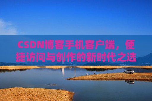 CSDN博客手机客户端，便捷访问与创作的新时代之选
